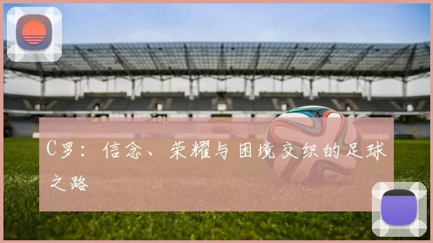 C罗：信念、荣耀与困境交织的足球之路