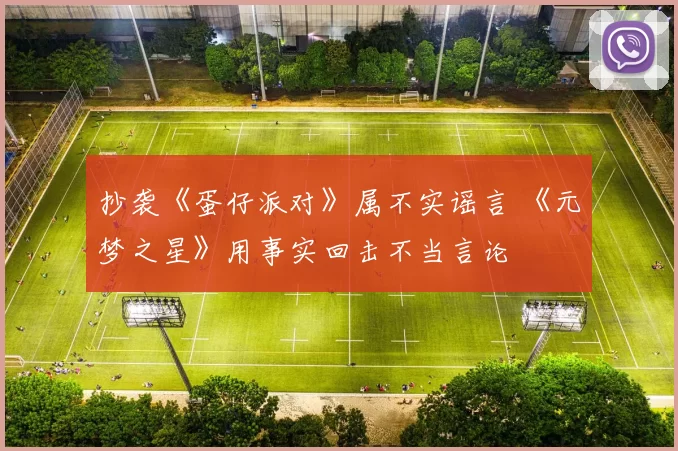 抄袭《蛋仔派对》属不实谣言 《元梦之星》用事实回击不当言论
