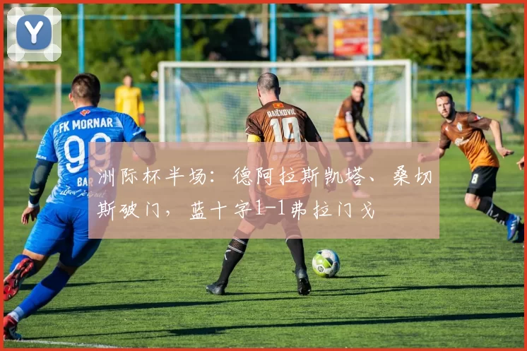 洲际杯半场：德阿拉斯凯塔、桑切斯破门，蓝十字1-1弗拉门戈
