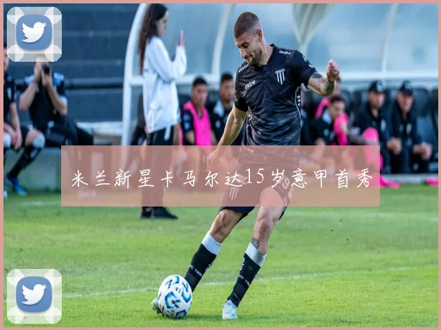 米兰新星卡马尔达15岁意甲首秀