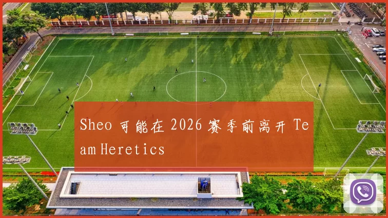 Sheo 可能在 2026 赛季前离开 Team Heretics