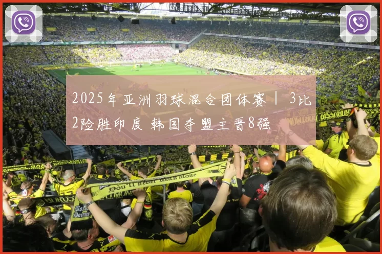 2025年亚洲羽球混合团体赛｜ 3比2险胜印度 韩国夺盟主晋8强