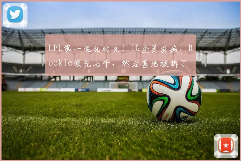 LPL第一混乱对决！IG全员发疯，Rookie领先七千，然后基地被拆了