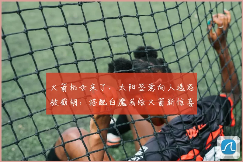 火箭机会来了，太阳签意向人选恐被截胡，搭配白魔或给火箭新惊喜