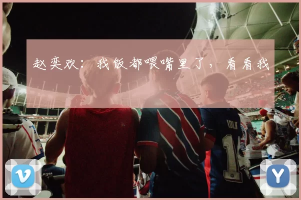 赵奕欢：我饭都喂嘴里了，看看我