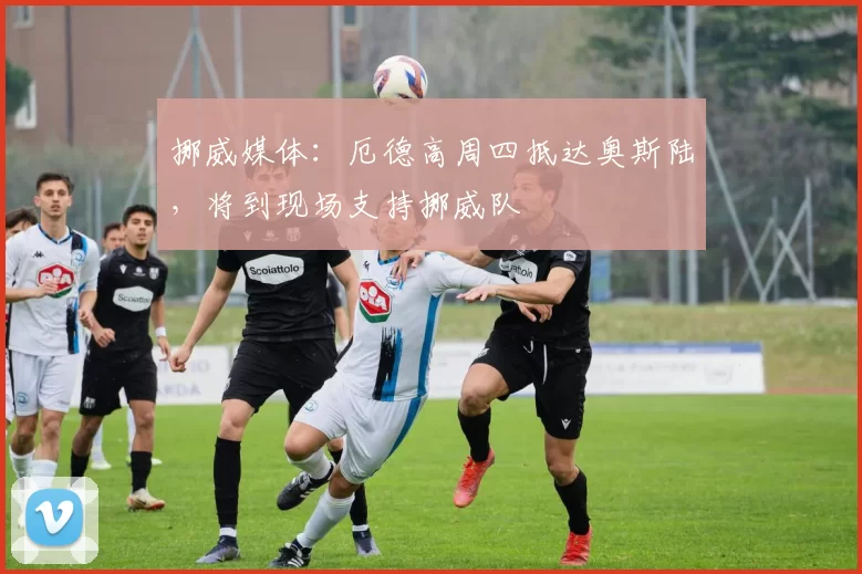 挪威媒体：厄德高周四抵达奥斯陆，将到现场支持挪威队