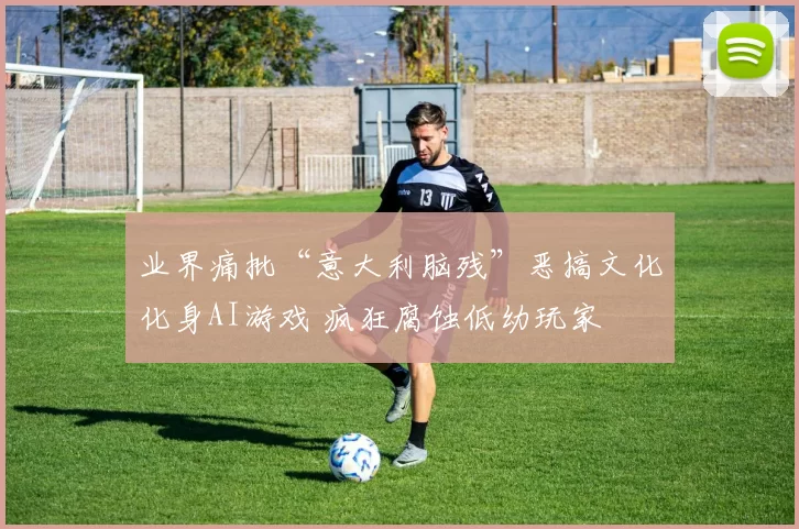 业界痛批“意大利脑残”恶搞文化化身AI游戏 疯狂腐蚀低幼玩家