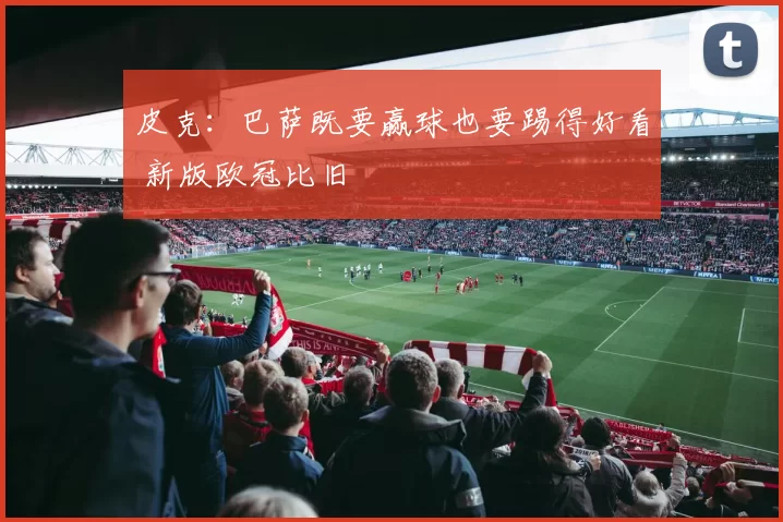 皮克：巴萨既要赢球也要踢得好看 新版欧冠比旧