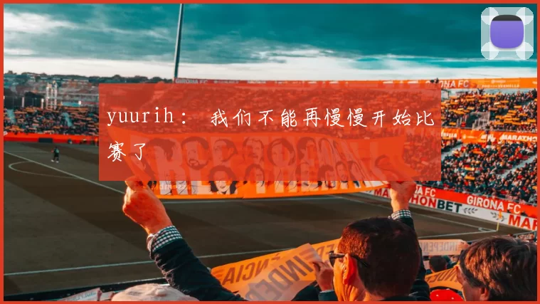 yuurih ： 我们不能再慢慢开始比赛了