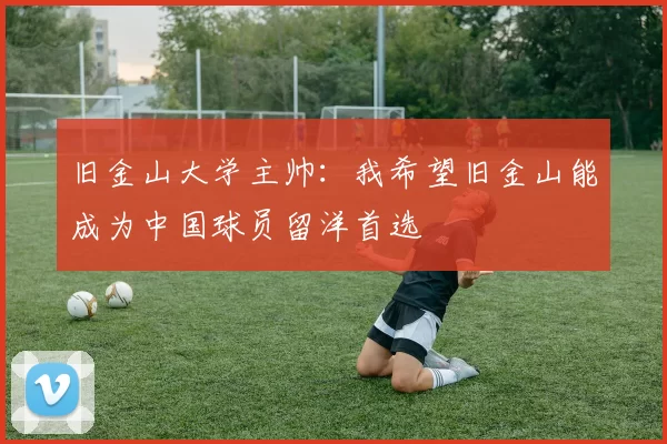 旧金山大学主帅：我希望旧金山能成为中国球员留洋首选