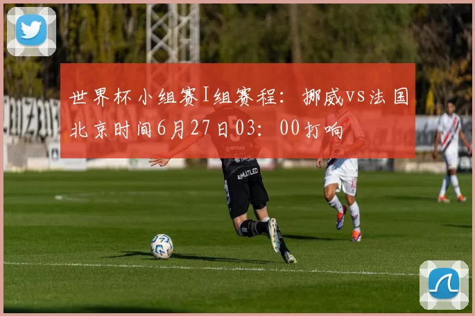世界杯小组赛I组赛程：挪威vs法国北京时间6月27日03：00打响