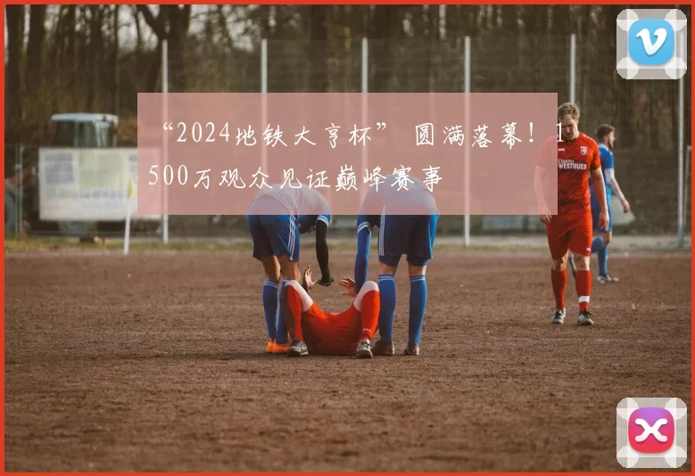 “2024地铁大亨杯” 圆满落幕！1500万观众见证巅峰赛事