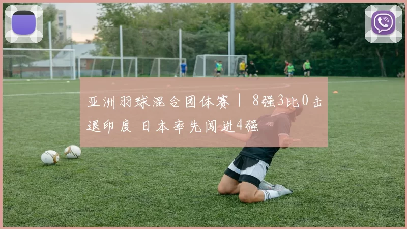 亚洲羽球混合团体赛｜ 8强3比0击退印度 日本率先闯进4强​