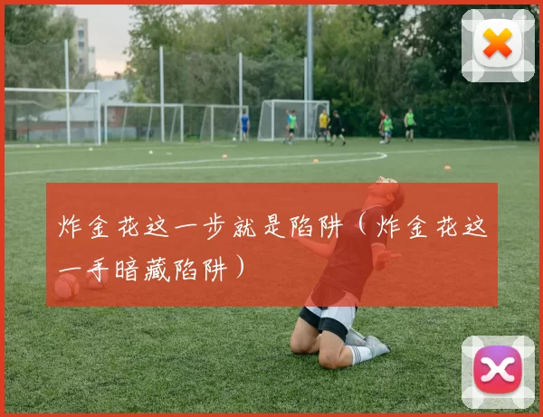 炸金花这一步就是陷阱（炸金花这一手暗藏陷阱）