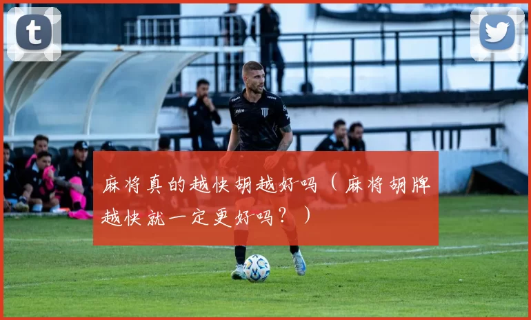 麻将真的越快胡越好吗（麻将胡牌越快就一定更好吗？）
