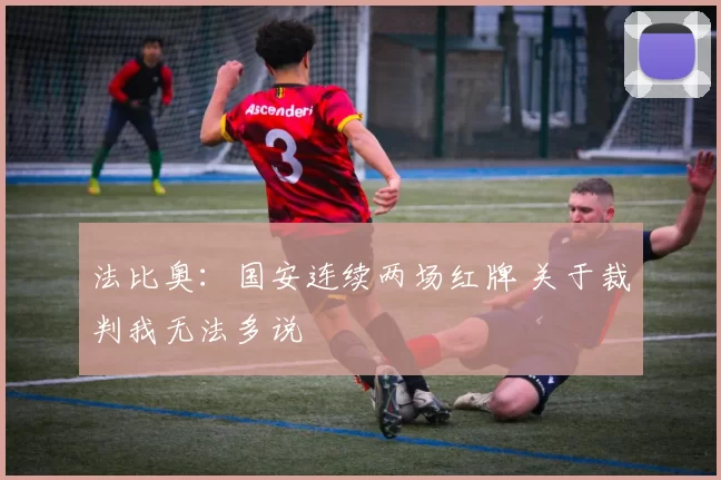 法比奥：国安连续两场红牌 关于裁判我无法多说