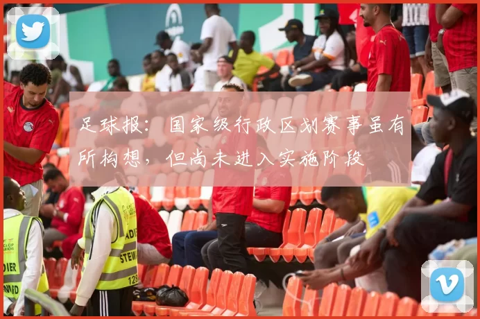 足球报：国家级行政区划赛事虽有所构想，但尚未进入实施阶段