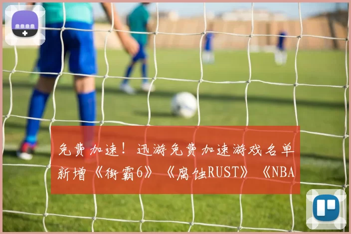 免费加速！迅游免费加速游戏名单新增《街霸6》《腐蚀RUST》《NBA2K26》