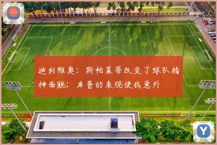 迪利维奥：斯帕莱蒂改变了球队精神面貌；库普的表现使我意外