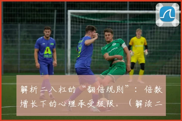 解析二八杠的“翻倍规则”：倍数增长下的心理承受极限。（解读二八杠翻倍机制：倍增压力下的心理承受边界）