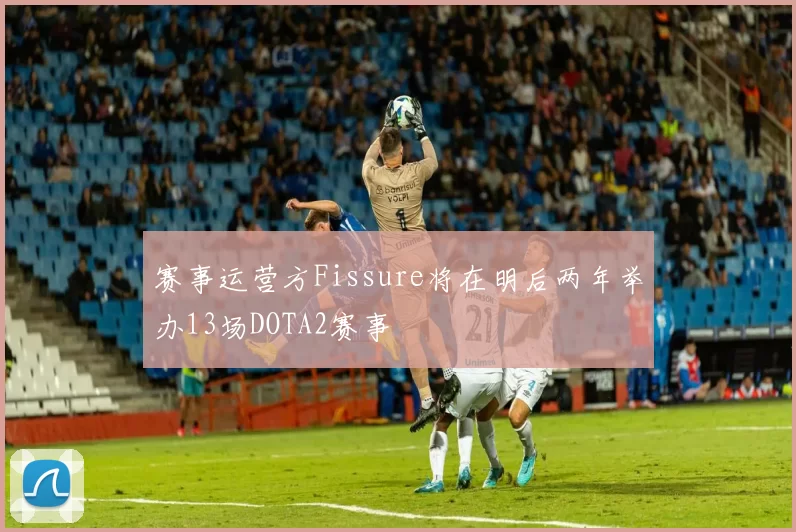 赛事运营方Fissure将在明后两年举办13场DOTA2赛事