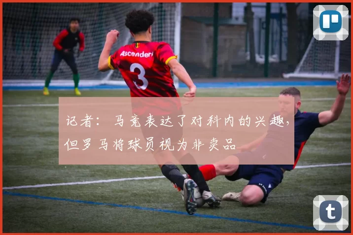 记者：马竞表达了对科内的兴趣，但罗马将球员视为非卖品