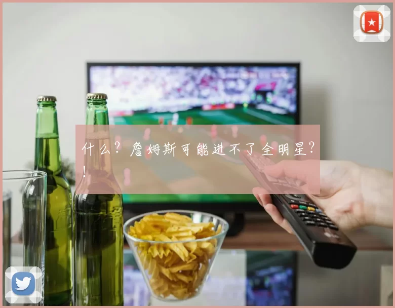 什么？詹姆斯可能进不了全明星？！