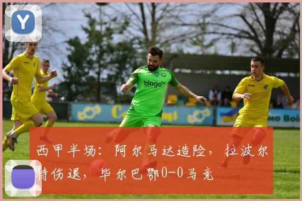 西甲半场：阿尔马达造险，拉波尔特伤退，毕尔巴鄂0-0马竞